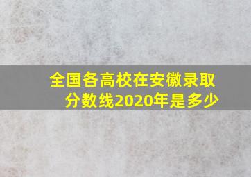 全国各高校在安徽录取分数线2020年是多少