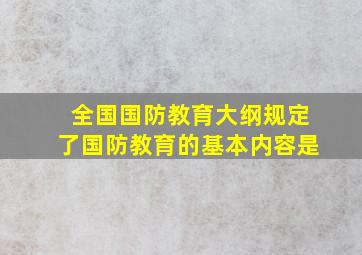 全国国防教育大纲规定了国防教育的基本内容是