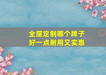 全屋定制哪个牌子好一点耐用又实惠