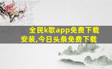 全民k歌app免费下载安装,今日头条免费下载