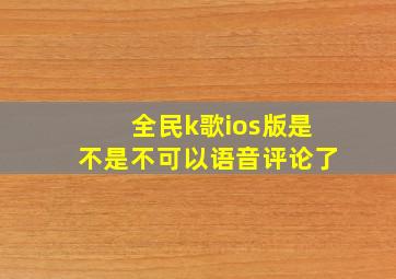 全民k歌ios版是不是不可以语音评论了