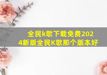 全民k歌下载免费2024新版全民K歌那个版本好