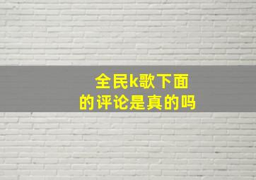 全民k歌下面的评论是真的吗