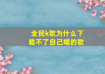 全民k歌为什么下载不了自己唱的歌