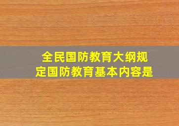 全民国防教育大纲规定国防教育基本内容是