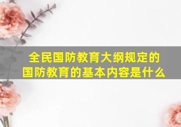 全民国防教育大纲规定的国防教育的基本内容是什么