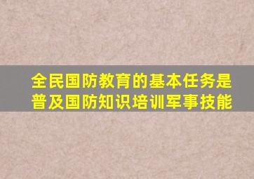 全民国防教育的基本任务是普及国防知识培训军事技能