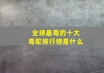 全球最毒的十大毒蛇排行榜是什么