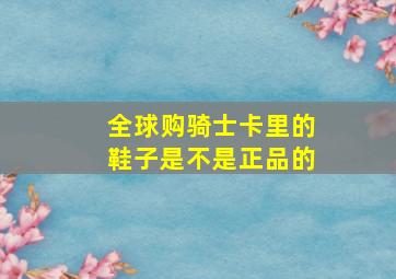 全球购骑士卡里的鞋子是不是正品的