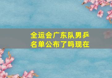 全运会广东队男乒名单公布了吗现在