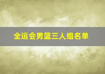 全运会男篮三人组名单