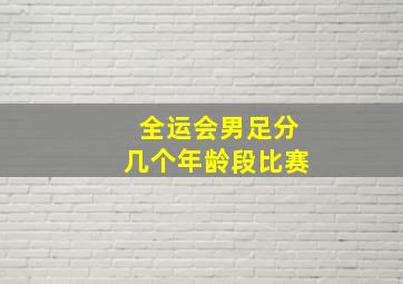 全运会男足分几个年龄段比赛