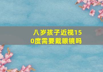 八岁孩子近视150度需要戴眼镜吗