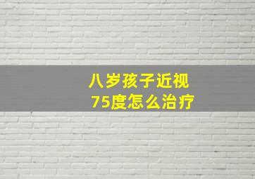 八岁孩子近视75度怎么治疗