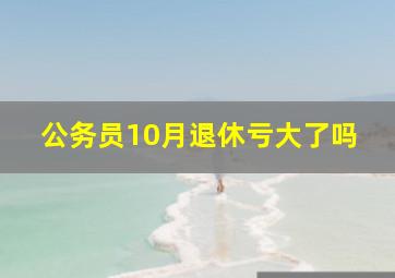 公务员10月退休亏大了吗