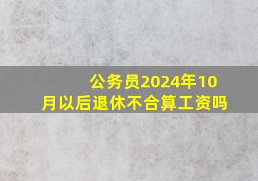 公务员2024年10月以后退休不合算工资吗