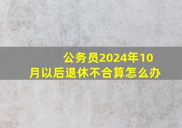 公务员2024年10月以后退休不合算怎么办