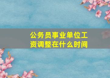 公务员事业单位工资调整在什么时间