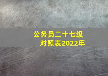 公务员二十七级对照表2022年