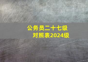 公务员二十七级对照表2024级