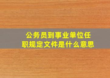 公务员到事业单位任职规定文件是什么意思