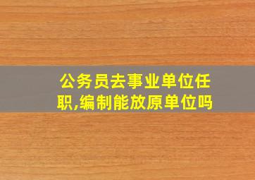 公务员去事业单位任职,编制能放原单位吗