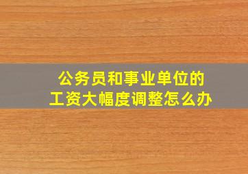 公务员和事业单位的工资大幅度调整怎么办