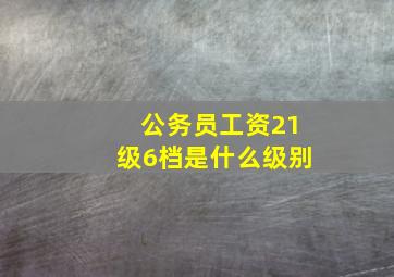 公务员工资21级6档是什么级别