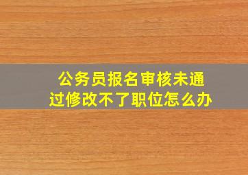 公务员报名审核未通过修改不了职位怎么办