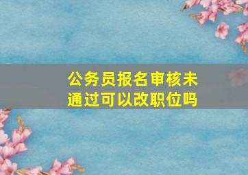 公务员报名审核未通过可以改职位吗