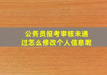 公务员报考审核未通过怎么修改个人信息呢