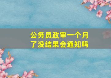 公务员政审一个月了没结果会通知吗