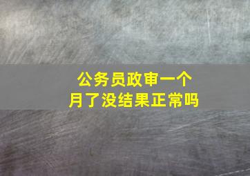 公务员政审一个月了没结果正常吗