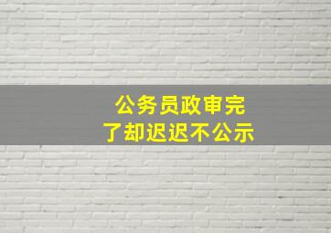 公务员政审完了却迟迟不公示