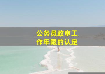 公务员政审工作年限的认定