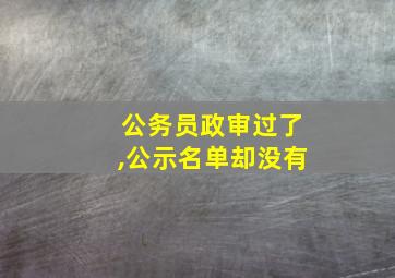 公务员政审过了,公示名单却没有