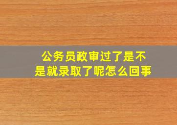 公务员政审过了是不是就录取了呢怎么回事