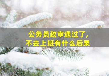 公务员政审通过了,不去上班有什么后果