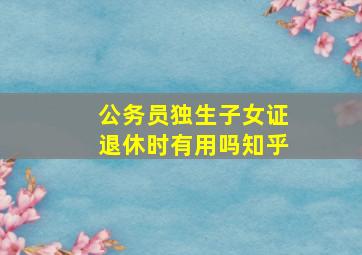 公务员独生子女证退休时有用吗知乎