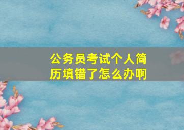 公务员考试个人简历填错了怎么办啊