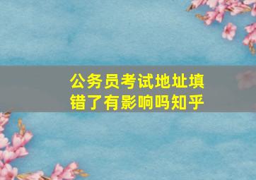 公务员考试地址填错了有影响吗知乎