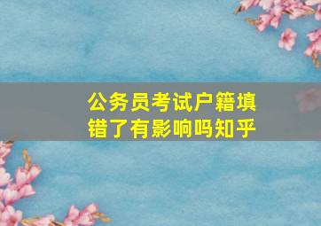 公务员考试户籍填错了有影响吗知乎