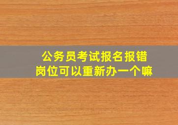 公务员考试报名报错岗位可以重新办一个嘛