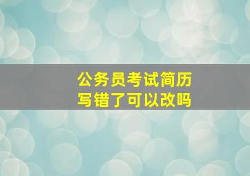 公务员考试简历写错了可以改吗