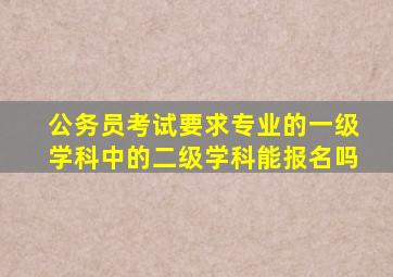 公务员考试要求专业的一级学科中的二级学科能报名吗