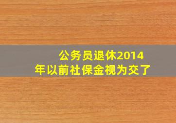 公务员退休2014年以前社保金视为交了