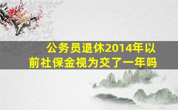 公务员退休2014年以前社保金视为交了一年吗