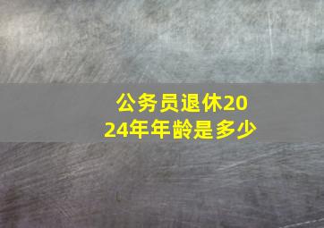 公务员退休2024年年龄是多少