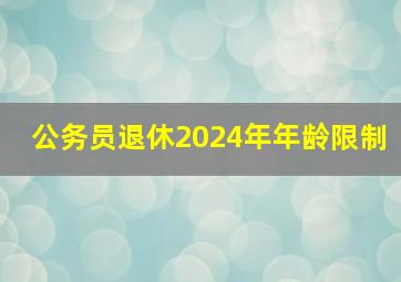 公务员退休2024年年龄限制