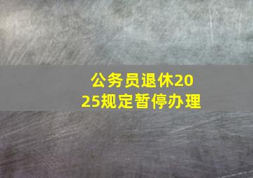 公务员退休2025规定暂停办理